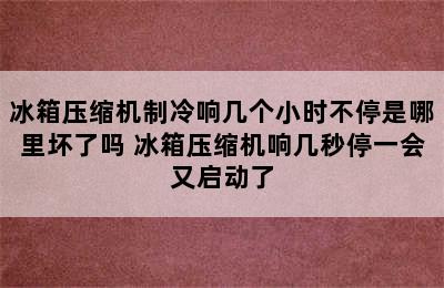 冰箱压缩机制冷响几个小时不停是哪里坏了吗 冰箱压缩机响几秒停一会又启动了